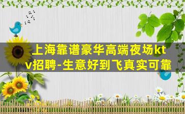 上海靠谱豪华高端夜场ktv招聘-生意好到飞真实可靠