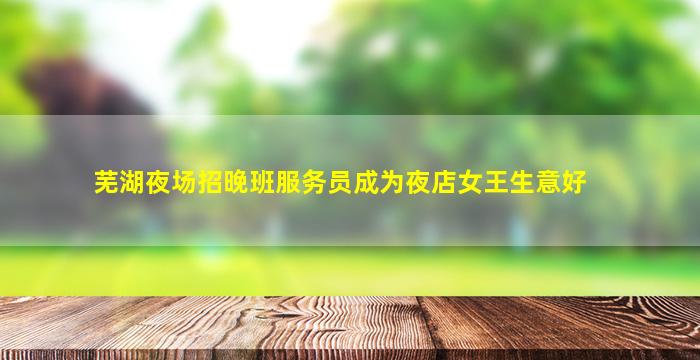 芜湖夜场招晚班服务员成为夜店女王生意好
